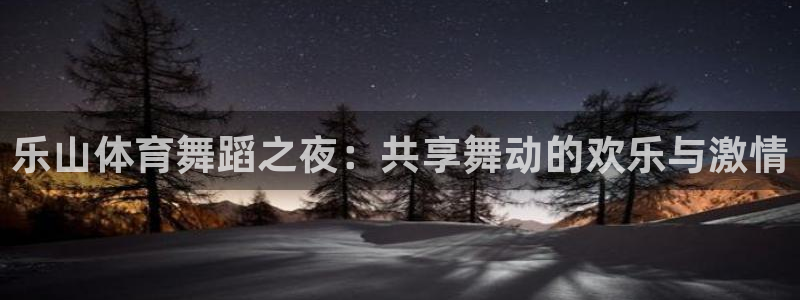 袋鼠体育直播官网：乐山体育舞蹈之夜：共享舞动的欢乐与激情